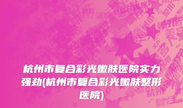 杭州市复合彩光嫩肤医院实力强劲(杭州市复合彩光嫩肤整形医院)