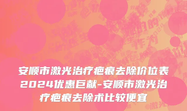 安顺市激光治疗疤痕去除价位表2024优惠巨献-安顺市激光治疗疤痕去除术比较便宜