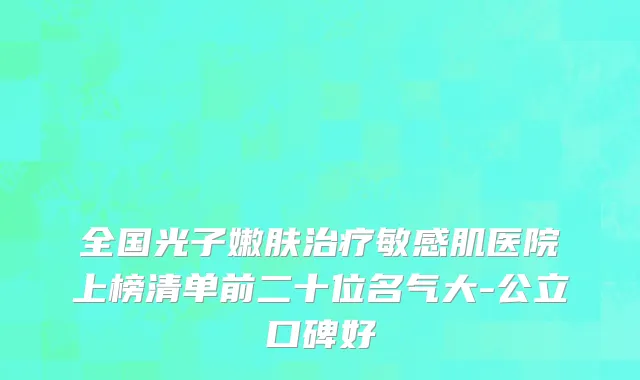 全国光子嫩肤治疗敏感肌医院上榜清单前二十位名气大-公立口碑好