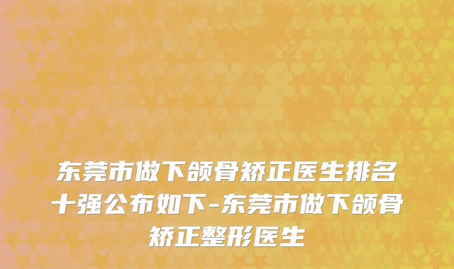 东莞市做下颌骨矫正医生排名十强公布如下-东莞市做下颌骨矫正整形医生