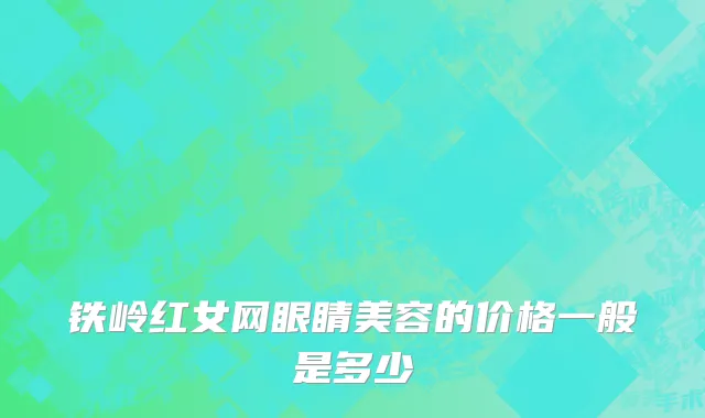 铁岭红女网眼睛美容的价格一般是多少