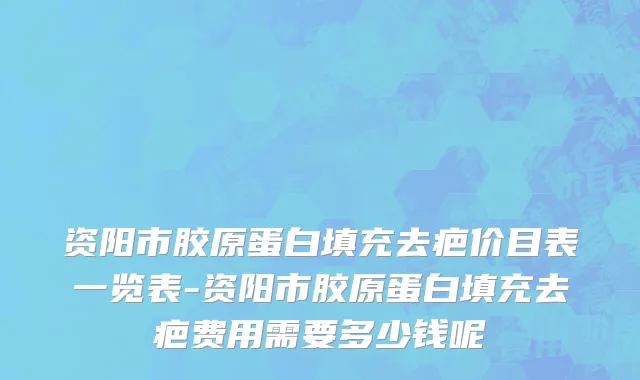 资阳市胶原蛋白填充去疤价目表一览表-资阳市胶原蛋白填充去疤费用需要多少钱呢