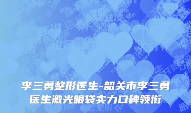 李三勇整形医生-韶关市李三勇医生激光眼袋实力口碑领衔