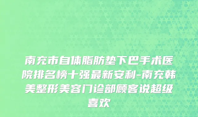 南充市自体脂肪垫下巴手术医院排名榜十强最新安利-南充韩美整形美容门诊部顾客说超级喜欢