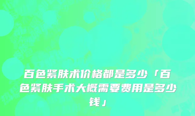 百色紧肤术价格都是多少「百色紧肤手术大概需要费用是多少钱」