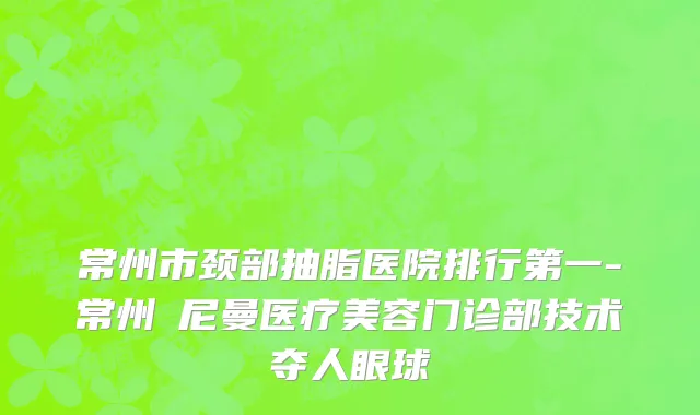 常州市颈部抽脂医院排行第一-常州璟尼曼医疗美容门诊部技术夺人眼球