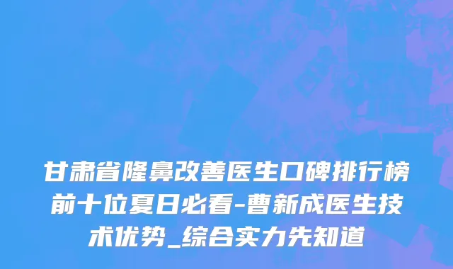甘肃省隆鼻改善医生口碑排行榜前十位夏日必看-曹新成医生技术优势_综合实力先知道