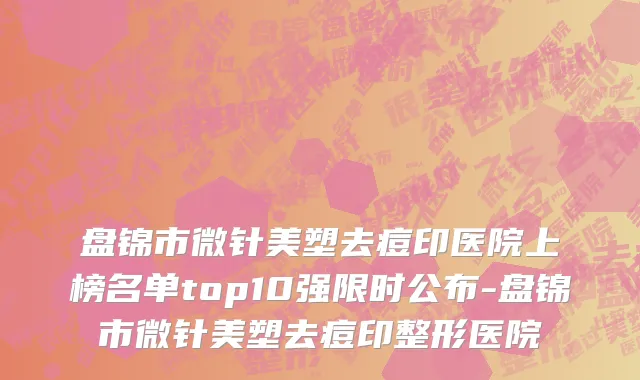 盘锦市微针美塑去痘印医院上榜名单top10强限时公布-盘锦市微针美塑去痘印整形医院