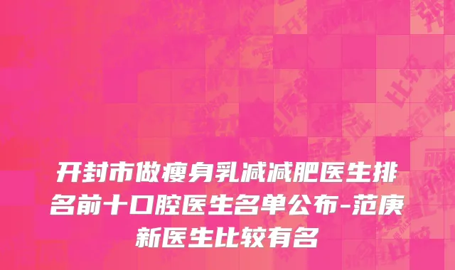 开封市做瘦身乳减减肥医生排名前十口腔医生名单公布-范庚新医生比较有名