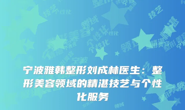 宁波雅韩整形刘成林医生：整形美容领域的精湛技艺与个性化服务