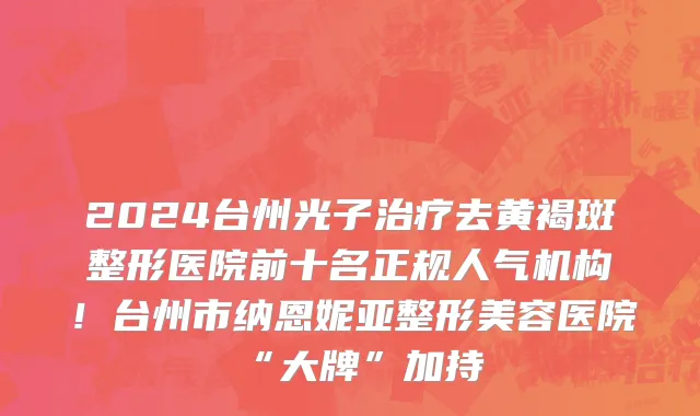 2024台州光子治疗去黄褐斑整形医院前十名正规人气机构！台州市纳恩妮亚整形美容医院“大牌”加持