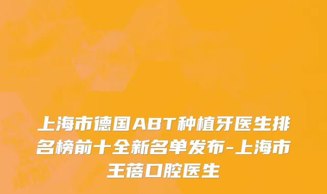 上海市德国ABT种植牙医生排名榜前十全新名单发布-上海市王蓓口腔医生