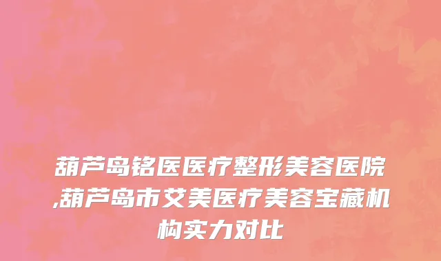 葫芦岛铭医医疗整形美容医院,葫芦岛市艾美医疗美容宝藏机构实力对比
