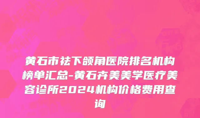 黄石市祛下颌角医院排名机构榜单汇总-黄石卉美美学医疗美容诊所2024机构价格费用查询