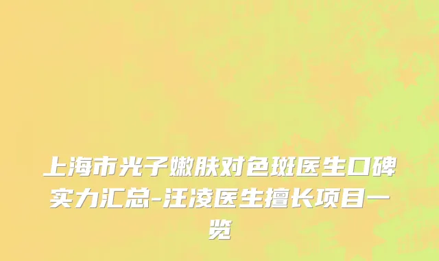 上海市光子嫩肤对色斑医生口碑实力汇总-汪凌医生擅长项目一览