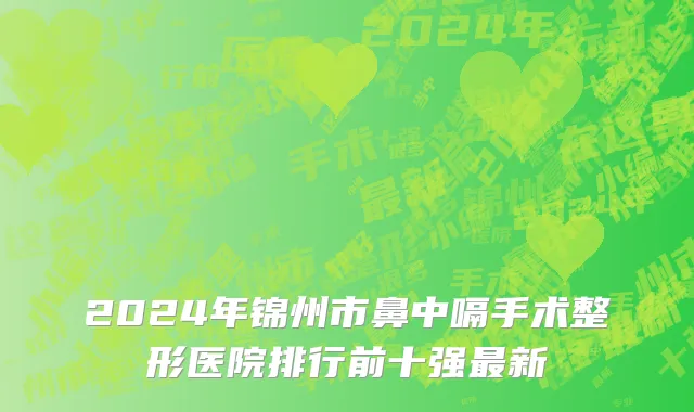 2024年锦州市鼻中嗝手术整形医院排行前十强最新