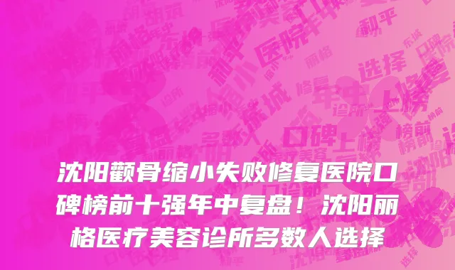 沈阳颧骨缩小失败修复医院口碑榜前十强年中复盘！沈阳丽格医疗美容诊所多数人选择