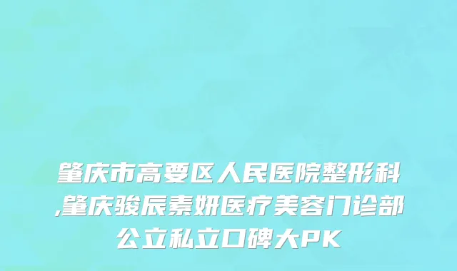 肇庆市高要区人民医院整形科,肇庆骏辰素妍医疗美容门诊部公立私立口碑大PK