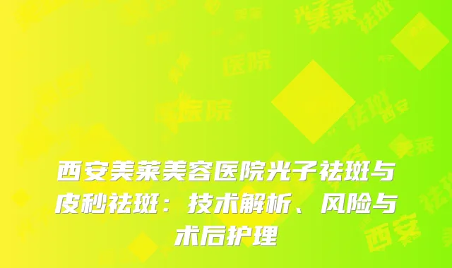 西安美莱美容医院光子祛斑与皮秒祛斑：技术解析、风险与术后护理