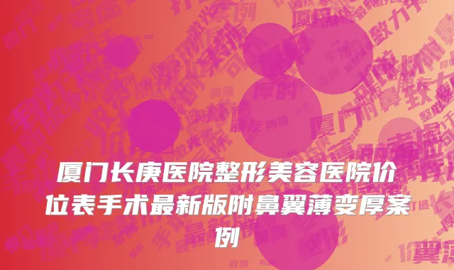 厦门长庚医院整形美容医院价位表手术最新版附鼻翼薄变厚案例