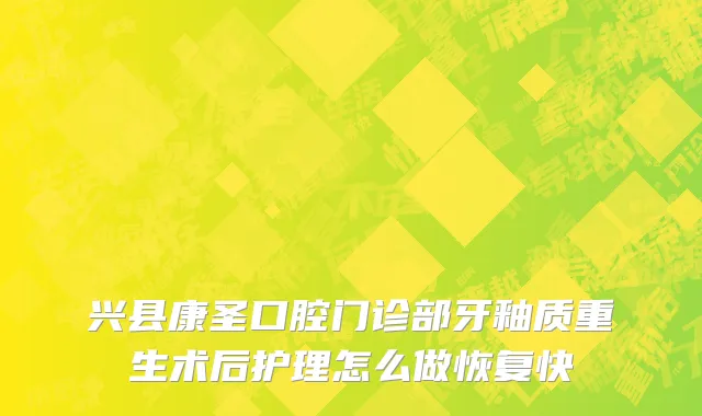 兴县康圣口腔门诊部牙釉质重生术后护理怎么做恢复快