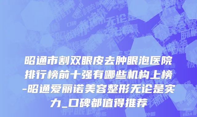 昭通市割双眼皮去肿眼泡医院排行榜前十强有哪些机构上榜-昭通爱丽诺美容整形无论是实力_口碑都值得推荐