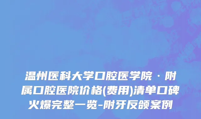 温州医科大学口腔医学院·附属口腔医院价格(费用)清单口碑火爆完整一览-附牙反颌案例