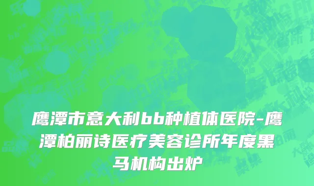 鹰潭市意大利bb种植体医院-鹰潭柏丽诗医疗美容诊所年度黑马机构出炉
