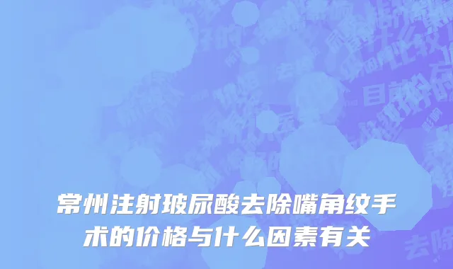 常州注射玻尿酸去除嘴角纹手术的价格与什么因素有关