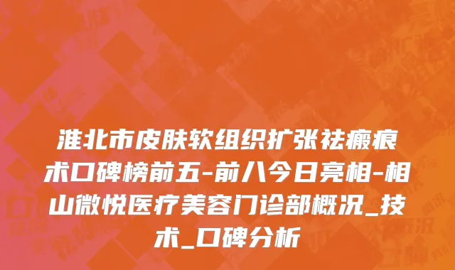 淮北市皮肤软组织扩张祛瘢痕术口碑榜前五-前八今日亮相-相山微悦医疗美容门诊部概况_技术_口碑分析