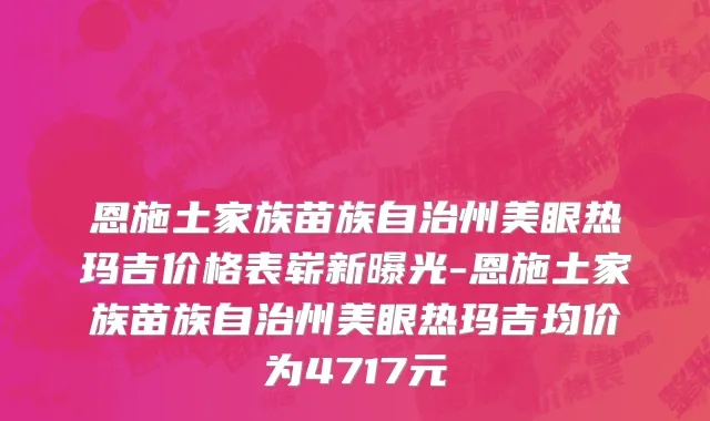 恩施土家族苗族自治州美眼热玛吉价格表崭新曝光-恩施土家族苗族自治州美眼热玛吉均价为4717元
