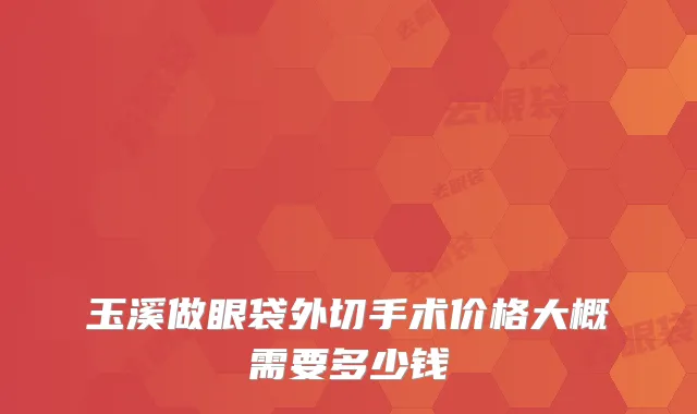 玉溪做眼袋外切手术价格大概需要多少钱