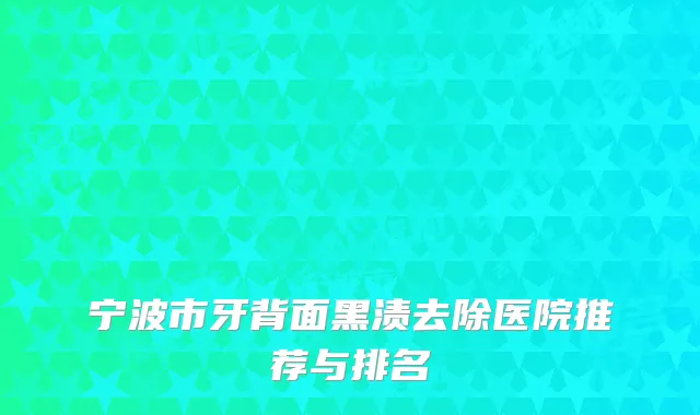 宁波市牙背面黑渍去除医院推荐与排名