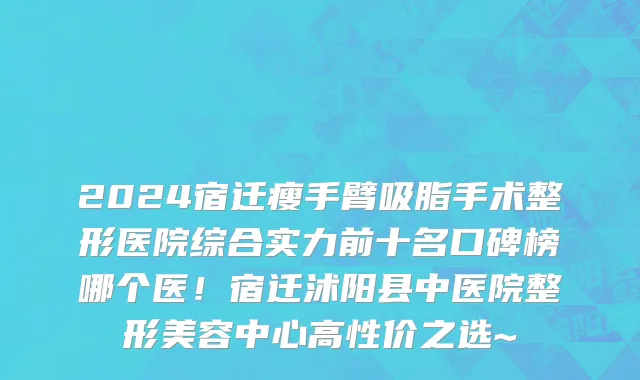 2024宿迁瘦手臂吸脂手术整形医院综合实力前十名口碑榜哪个医!宿迁沭阳县中医院整形美容中心高性价之选~
