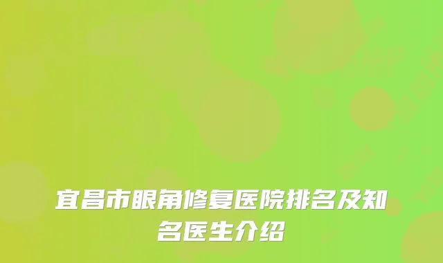宜昌市眼角修复医院排名及知名医生介绍
