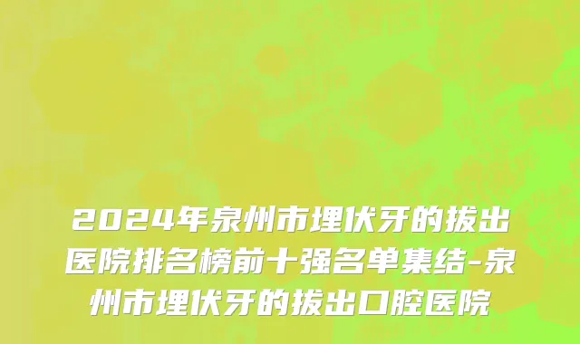 2024年泉州市埋伏牙的拔出医院排名榜前十强名单集结-泉州市埋伏牙的拔出口腔医院