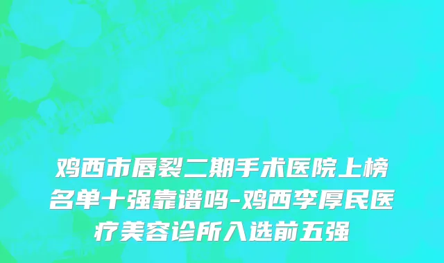 鸡西市唇裂二期手术医院上榜名单十强靠谱吗-鸡西李厚民医疗美容诊所入选前五强