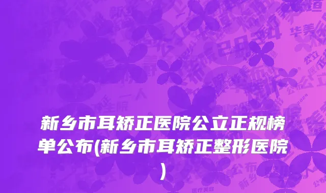 新乡市耳矫正医院公立正规榜单公布(新乡市耳矫正整形医院)