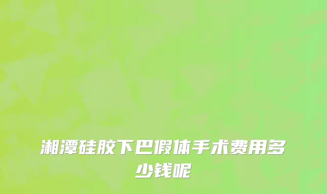 湘潭硅胶下巴假体手术费用多少钱呢