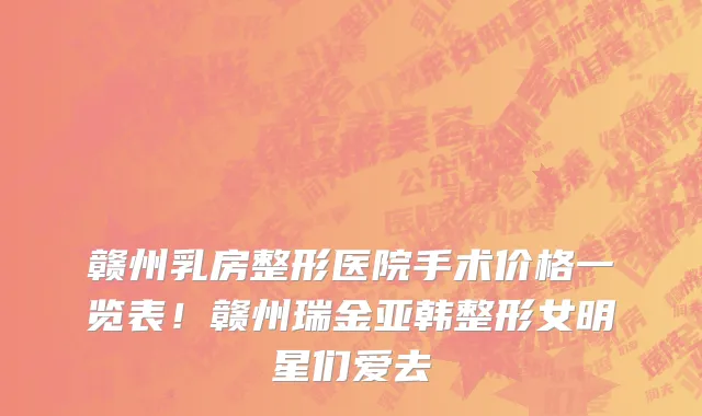 赣州乳房整形医院手术价格一览表!赣州瑞金亚韩整形女明星们爱去