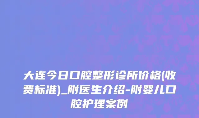 大连今日口腔整形诊所价格(收费标准)_附医生介绍-附婴儿口腔护理案例