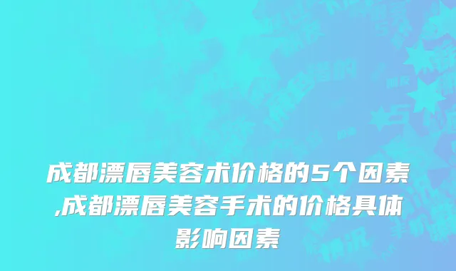 成都漂唇美容术价格的5个因素,成都漂唇美容手术的价格具体影响因素