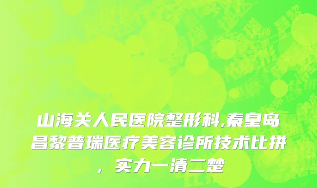 山海关人民医院整形科,秦皇岛昌黎普瑞医疗美容诊所技术比拼，实力一清二楚
