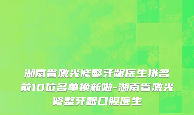 湖南省激光修整牙龈医生排名前10位名单换新啦-湖南省激光修整牙龈口腔医生