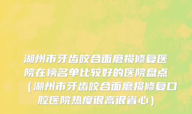 湖州市牙齿咬合面磨损修复医院在榜名单比较好的医院盘点（湖州市牙齿咬合面磨损修复口腔医院热度很高很省心）