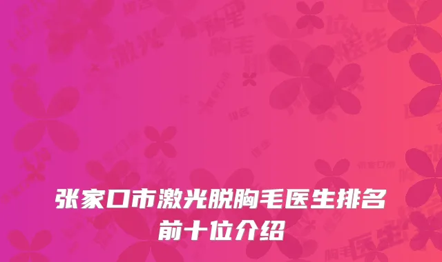 张家口市激光脱胸毛医生排名前十位介绍