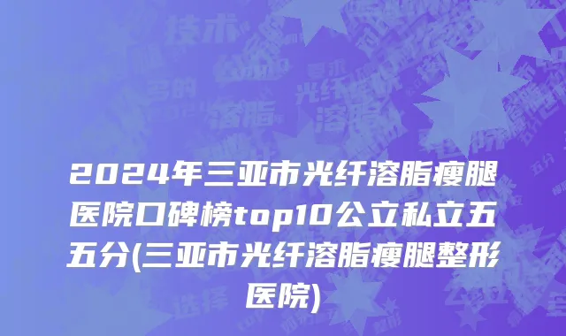 2024年三亚市光纤溶脂瘦腿医院口碑榜top10公立私立五五分(三亚市光纤溶脂瘦腿整形医院)