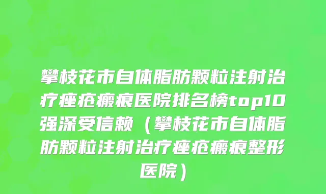 攀枝花市自体脂肪颗粒注射治疗痤疮瘢痕医院排名榜top10强深受信赖（攀枝花市自体脂肪颗粒注射治疗痤疮瘢痕整形医院）