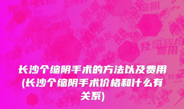 长沙个缩阴手术的方法以及费用(长沙个缩阴手术价格和什么有关系)