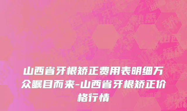 山西省牙根矫正费用表明细万众瞩目而来-山西省牙根矫正价格行情
